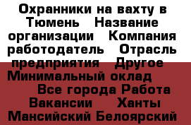 Охранники на вахту в Тюмень › Название организации ­ Компания-работодатель › Отрасль предприятия ­ Другое › Минимальный оклад ­ 36 000 - Все города Работа » Вакансии   . Ханты-Мансийский,Белоярский г.